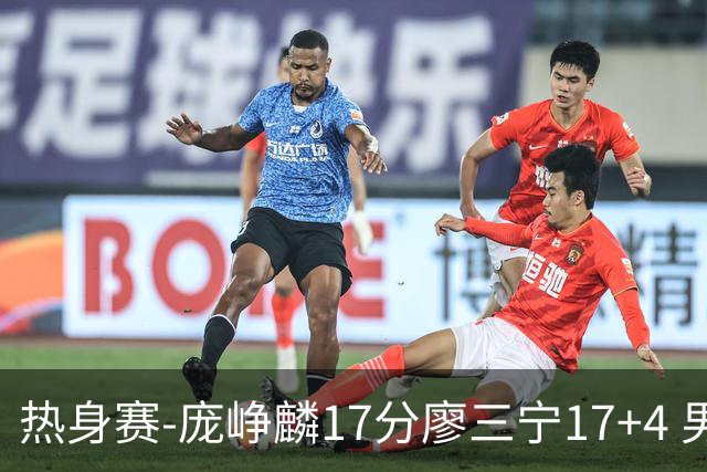 热身赛-庞峥麟17分廖三宁17+4 男篮遭FMP拉德尼基绝杀